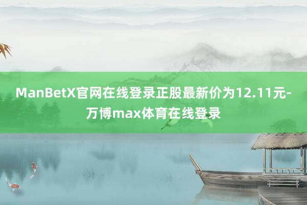 ManBetX官网在线登录正股最新价为12.11元-万博max体育在线登录