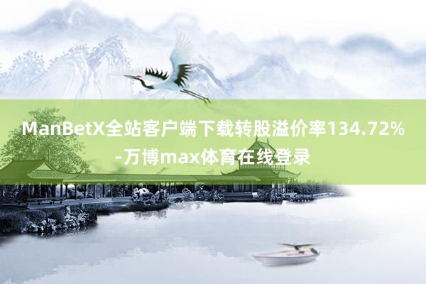 ManBetX全站客户端下载转股溢价率134.72%-万博max体育在线登录