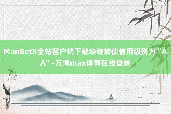 ManBetX全站客户端下载华统转债信用级别为“AA”-万博max体育在线登录