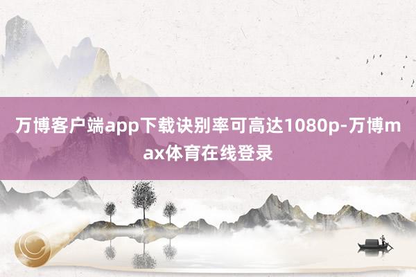 万博客户端app下载诀别率可高达1080p-万博max体育在线登录