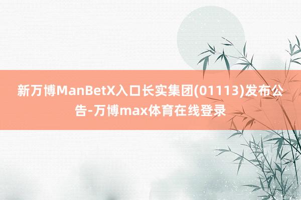 新万博ManBetX入口长实集团(01113)发布公告-万博max体育在线登录