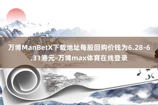 万博ManBetX下载地址每股回购价钱为6.28-6.31港元-万博max体育在线登录