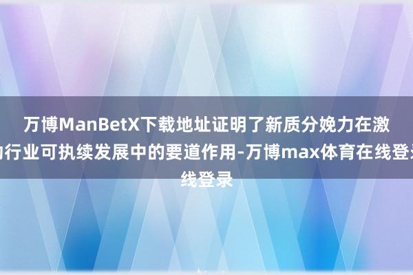 万博ManBetX下载地址证明了新质分娩力在激动行业可执续发展中的要道作用-万博max体育在线登录