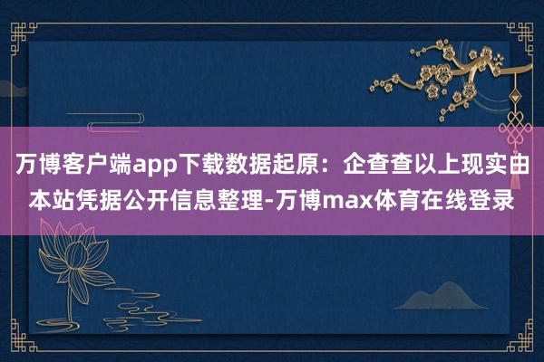 万博客户端app下载数据起原：企查查以上现实由本站凭据公开信息整理-万博max体育在线登录