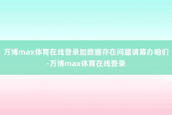 万博max体育在线登录如数据存在问题请筹办咱们-万博max体育在线登录