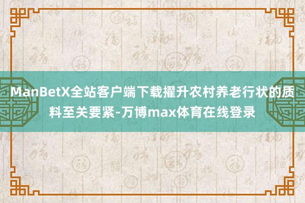 ManBetX全站客户端下载擢升农村养老行状的质料至关要紧-万博max体育在线登录