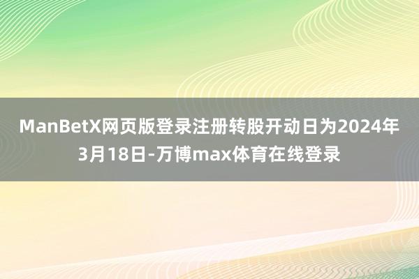 ManBetX网页版登录注册转股开动日为2024年3月18日-万博max体育在线登录