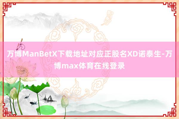 万博ManBetX下载地址对应正股名XD诺泰生-万博max体育在线登录