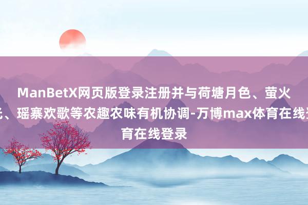 ManBetX网页版登录注册并与荷塘月色、萤火星光、瑶寨欢歌等农趣农味有机协调-万博max体育在线登录