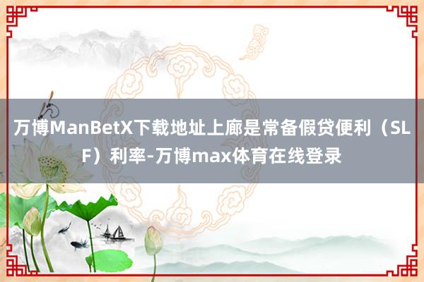 万博ManBetX下载地址上廊是常备假贷便利（SLF）利率-万博max体育在线登录
