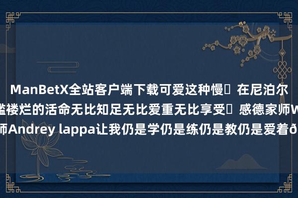 ManBetX全站客户端下载可爱这种慢	在尼泊尔过了一段解放从容破褴褛烂的活命无比知足无比爱重无比享受	感德家师Will感德上师Andrey lappa让我仍是学仍是练仍是教仍是爱着🤎-万博max体育在线登录