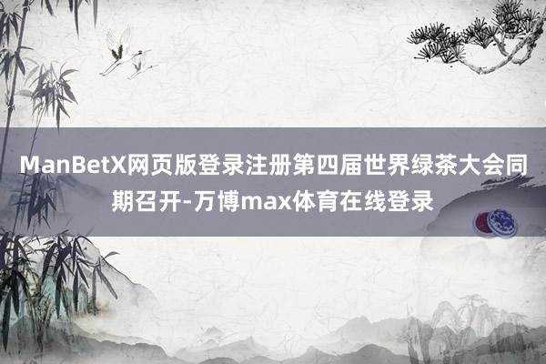 ManBetX网页版登录注册第四届世界绿茶大会同期召开-万博max体育在线登录