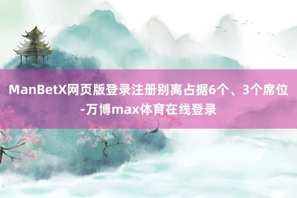 ManBetX网页版登录注册别离占据6个、3个席位-万博max体育在线登录