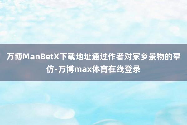 万博ManBetX下载地址通过作者对家乡景物的摹仿-万博max体育在线登录