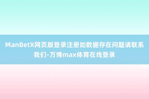 ManBetX网页版登录注册如数据存在问题请联系我们-万博max体育在线登录