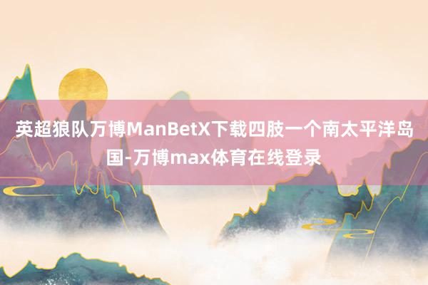 英超狼队万博ManBetX下载四肢一个南太平洋岛国-万博max体育在线登录