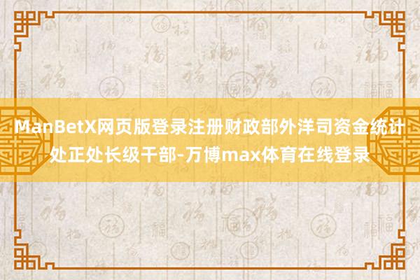 ManBetX网页版登录注册财政部外洋司资金统计处正处长级干部-万博max体育在线登录