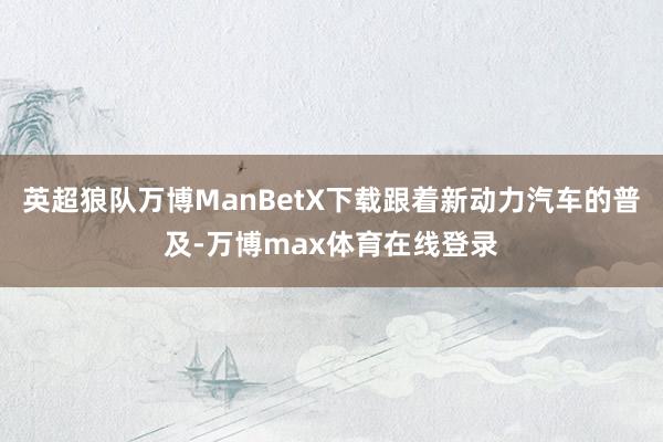 英超狼队万博ManBetX下载跟着新动力汽车的普及-万博max体育在线登录