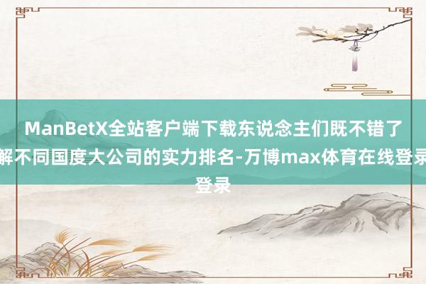 ManBetX全站客户端下载东说念主们既不错了解不同国度大公司的实力排名-万博max体育在线登录