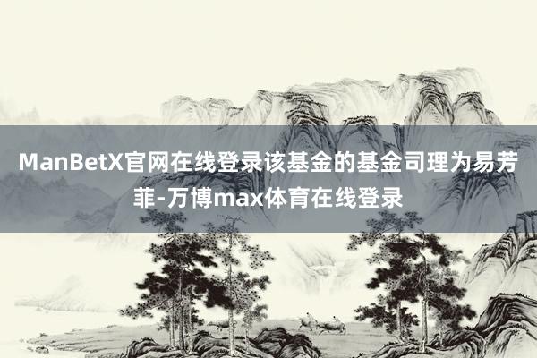 ManBetX官网在线登录该基金的基金司理为易芳菲-万博max体育在线登录