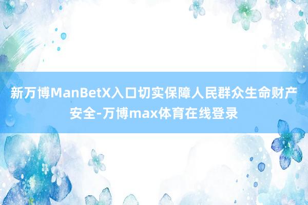 新万博ManBetX入口切实保障人民群众生命财产安全-万博max体育在线登录