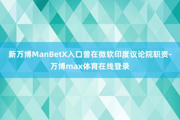 新万博ManBetX入口曾在微软印度议论院职责-万博max体育在线登录