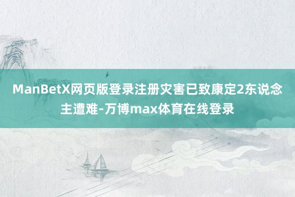 ManBetX网页版登录注册灾害已致康定2东说念主遭难-万博max体育在线登录