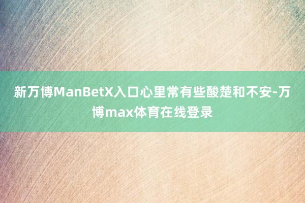 新万博ManBetX入口心里常有些酸楚和不安-万博max体育在线登录