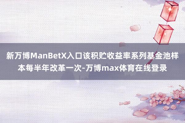 新万博ManBetX入口该积贮收益率系列基金池样本每半年改革一次-万博max体育在线登录