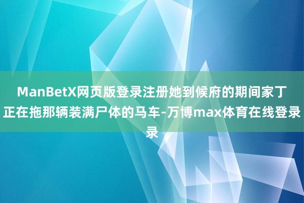 ManBetX网页版登录注册她到候府的期间家丁正在拖那辆装满尸体的马车-万博max体育在线登录