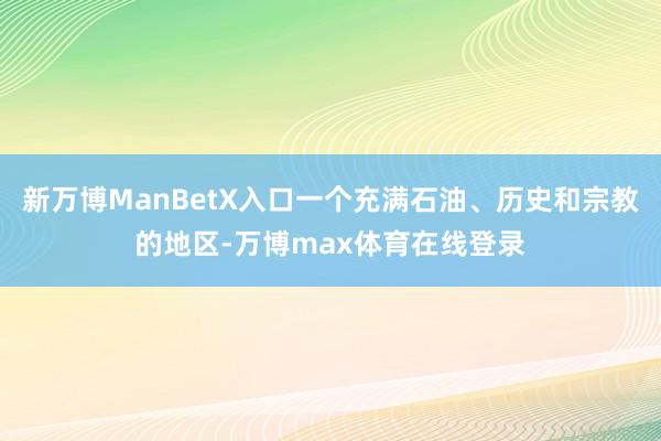 新万博ManBetX入口一个充满石油、历史和宗教的地区-万博max体育在线登录