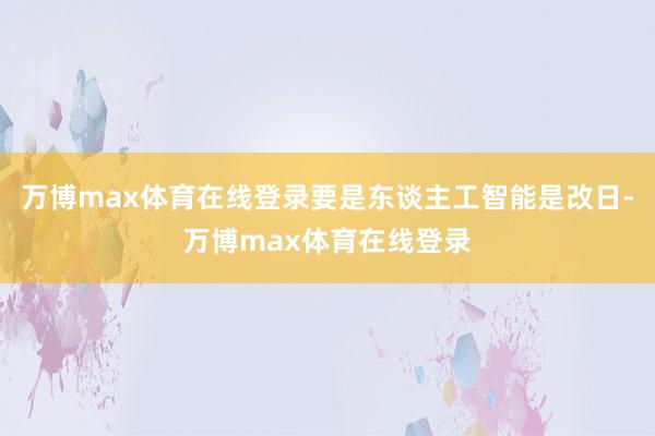 万博max体育在线登录要是东谈主工智能是改日-万博max体育在线登录