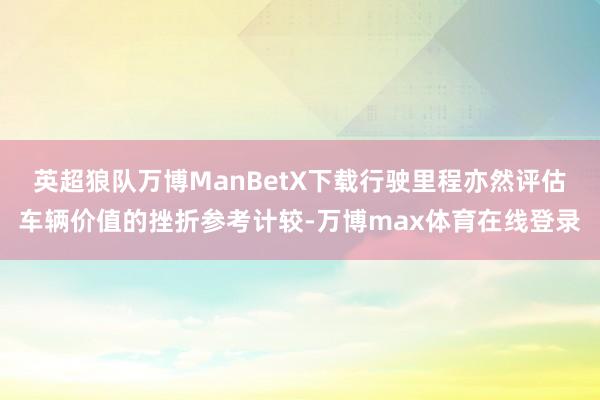 英超狼队万博ManBetX下载行驶里程亦然评估车辆价值的挫折参考计较-万博max体育在线登录