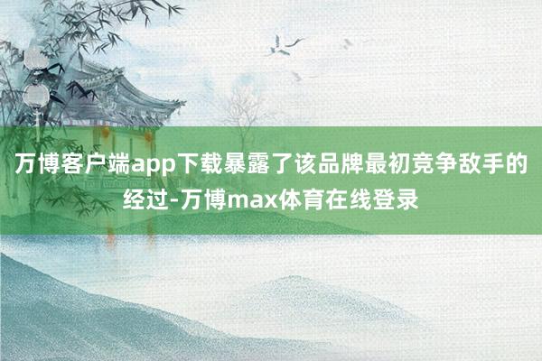 万博客户端app下载暴露了该品牌最初竞争敌手的经过-万博max体育在线登录