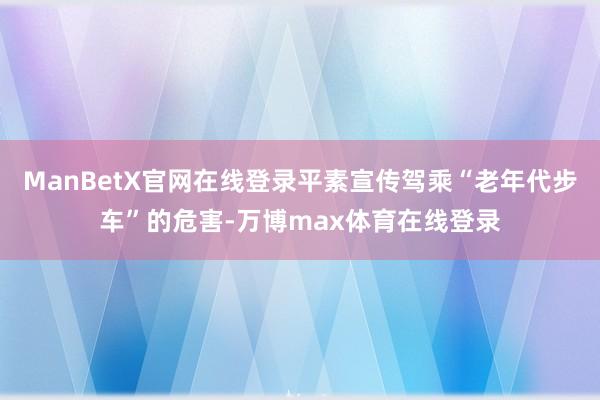 ManBetX官网在线登录平素宣传驾乘“老年代步车”的危害-万博max体育在线登录