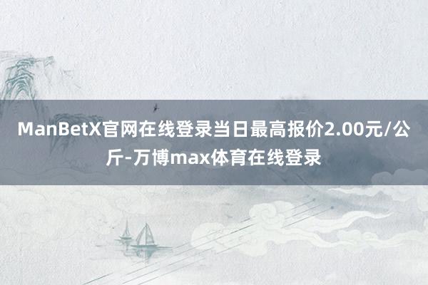 ManBetX官网在线登录当日最高报价2.00元/公斤-万博max体育在线登录