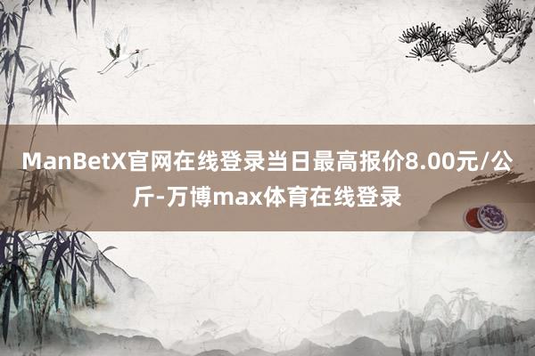 ManBetX官网在线登录当日最高报价8.00元/公斤-万博max体育在线登录