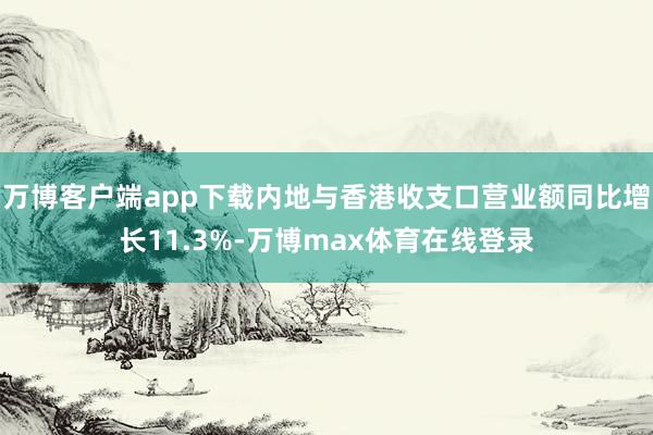 万博客户端app下载内地与香港收支口营业额同比增长11.3%-万博max体育在线登录