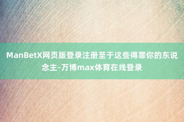 ManBetX网页版登录注册至于这些得罪你的东说念主-万博max体育在线登录