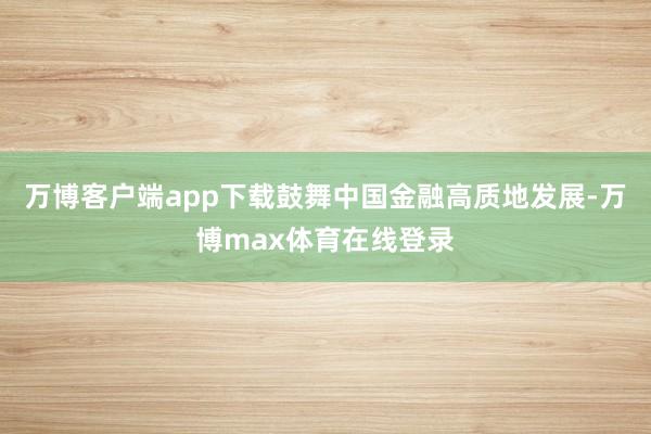 万博客户端app下载鼓舞中国金融高质地发展-万博max体育在线登录