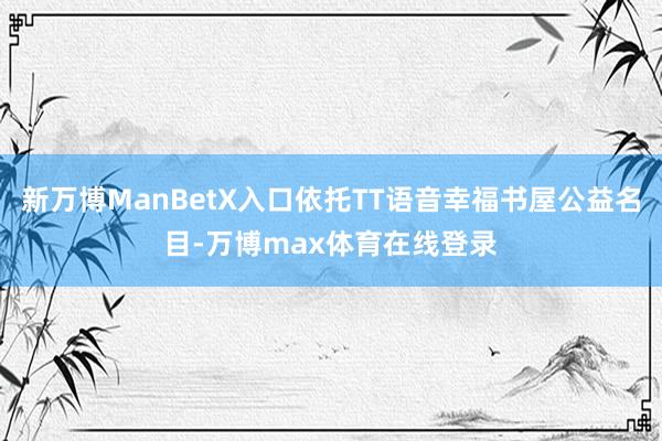 新万博ManBetX入口依托TT语音幸福书屋公益名目-万博max体育在线登录