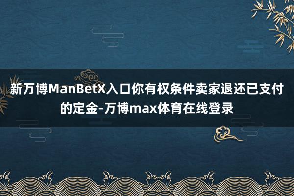 新万博ManBetX入口你有权条件卖家退还已支付的定金-万博max体育在线登录