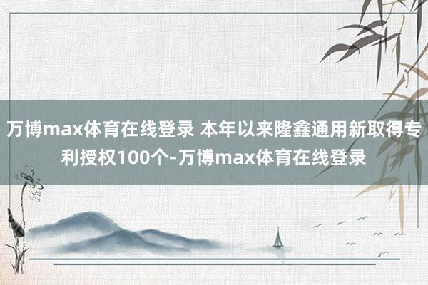 万博max体育在线登录 本年以来隆鑫通用新取得专利授权100个-万博max体育在线登录