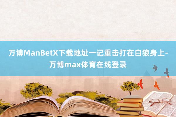 万博ManBetX下载地址一记重击打在白狼身上-万博max体育在线登录