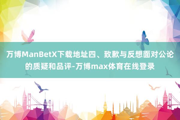 万博ManBetX下载地址四、致歉与反想面对公论的质疑和品评-万博max体育在线登录