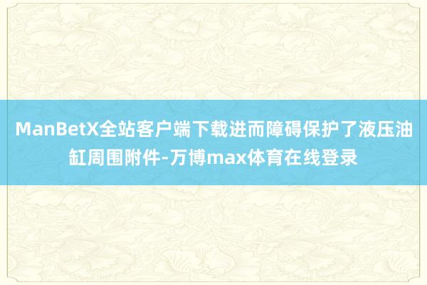 ManBetX全站客户端下载进而障碍保护了液压油缸周围附件-万博max体育在线登录