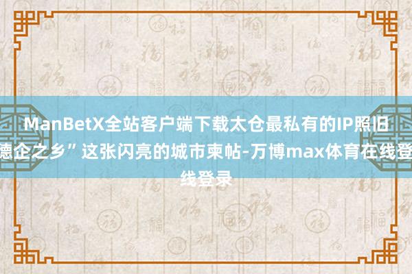 ManBetX全站客户端下载太仓最私有的IP照旧“德企之乡”这张闪亮的城市柬帖-万博max体育在线登录