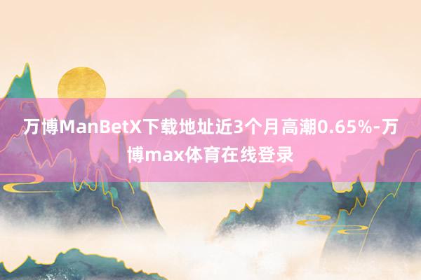 万博ManBetX下载地址近3个月高潮0.65%-万博max体育在线登录