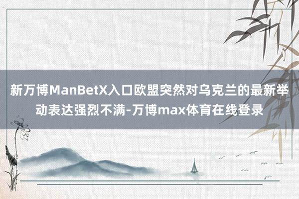 新万博ManBetX入口欧盟突然对乌克兰的最新举动表达强烈不满-万博max体育在线登录