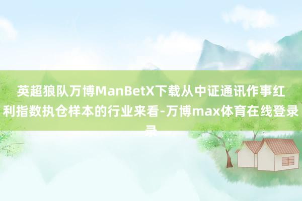 英超狼队万博ManBetX下载从中证通讯作事红利指数执仓样本的行业来看-万博max体育在线登录